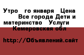  Утро 1-го января › Цена ­ 18 - Все города Дети и материнство » Услуги   . Кемеровская обл.